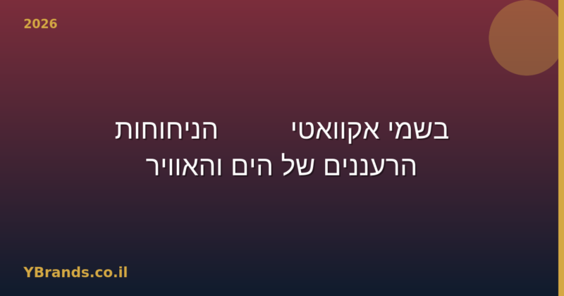 בשמי אקוואטי — 10 הניחוחות הרעננים של הים והאוויר 2026