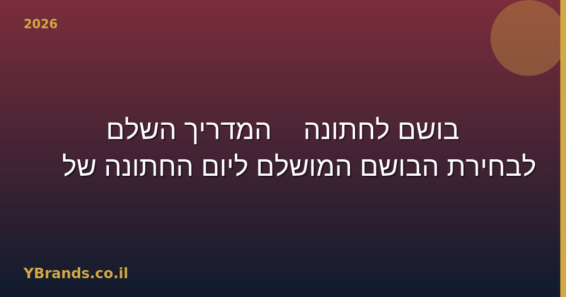 בושם לחתונה — המדריך השלם לבחירת הבושם המושלם ליום החתונה שלך 2026