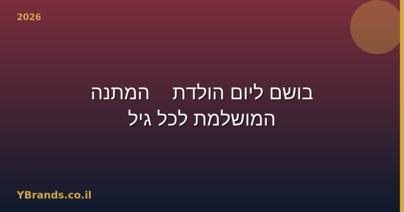 בושם ליום הולדת — המתנה המושלמת לכל גיל 2026