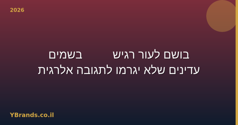 בושם לעור רגיש — 10 בשמים עדינים שלא יגרמו לתגובה אלרגית (2026)