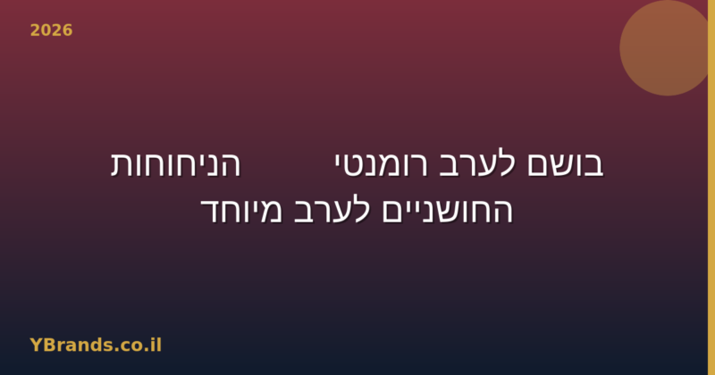 בושם לערב רומנטי — 10 הניחוחות החושניים לערב מיוחד (2026)