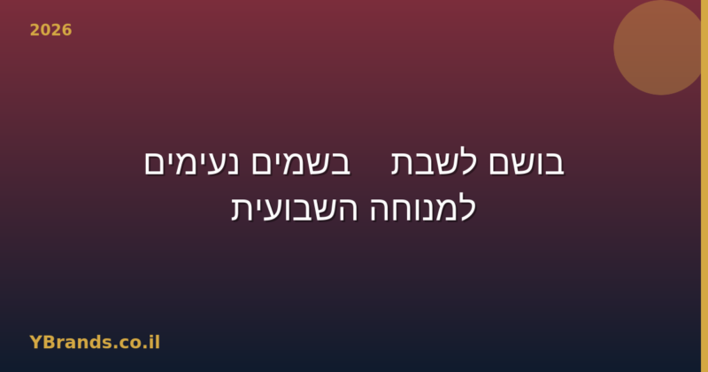 בושם לשבת — בשמים נעימים למנוחה השבועית (2026)