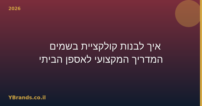 איך לבנות קולקציית בשמים — המדריך המקצועי לאספן הביתי (2026)