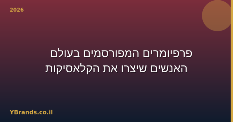 פרפיומרים המפורסמים בעולם — האנשים שיצרו את הקלאסיקות (2026)