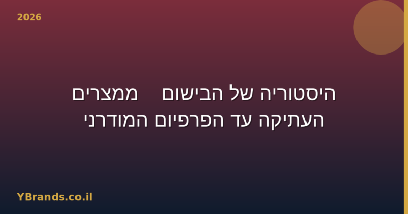 היסטוריה של הבישום — ממצרים העתיקה עד הפרפיום המודרני (2026)