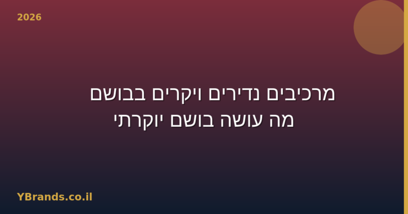 מרכיבים נדירים ויקרים בבושם — מה עושה בושם יוקרתי (2026)